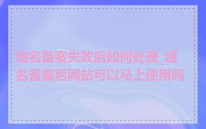 域名备案失败后如何处理_域名备案后网站可以马上使用吗