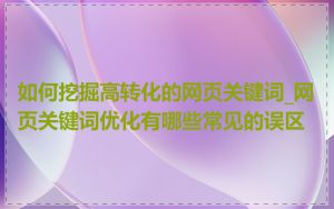 如何挖掘高转化的网页关键词_网页关键词优化有哪些常见的误区