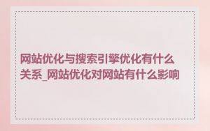 网站优化与搜索引擎优化有什么关系_网站优化对网站有什么影响