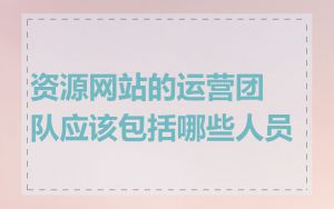 资源网站的运营团队应该包括哪些人员