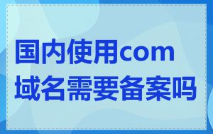 国内使用com域名需要备案吗