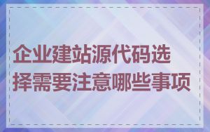 企业建站源代码选择需要注意哪些事项