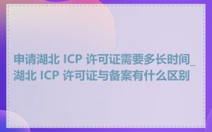 申请湖北 ICP 许可证需要多长时间_湖北 ICP 许可证与备案有什么区别