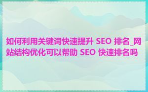 如何利用关键词快速提升 SEO 排名_网站结构优化可以帮助 SEO 快速排名吗