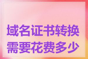 域名证书转换需要花费多少钱