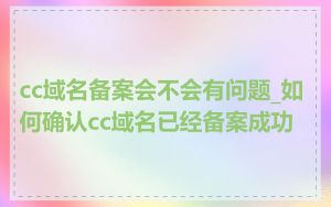 cc域名备案会不会有问题_如何确认cc域名已经备案成功