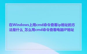 在Windows上用cmd命令查看ip地址的方法是什么_怎么用cmd命令查看电脑IP地址