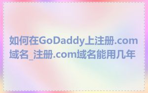 如何在GoDaddy上注册.com域名_注册.com域名能用几年