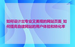 如何设计出专业又美观的网站页面_如何提高自建网站的用户体验和转化率