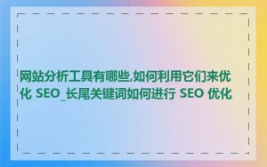 网站分析工具有哪些,如何利用它们来优化 SEO_长尾关键词如何进行 SEO 优化
