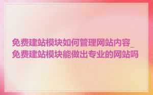 免费建站模块如何管理网站内容_免费建站模块能做出专业的网站吗