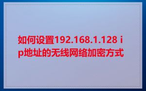 如何设置192.168.1.128 ip地址的无线网络加密方式