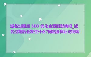 域名过期后 SEO 优化会受到影响吗_域名过期后会发生什么?网站会停止访问吗