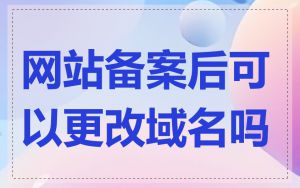 网站备案后可以更改域名吗
