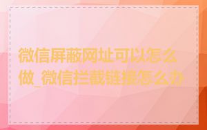 微信屏蔽网址可以怎么做_微信拦截链接怎么办