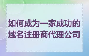 如何成为一家成功的域名注册商代理公司