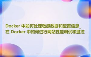 Docker 中如何处理敏感数据和配置信息_在 Docker 中如何进行网站性能调优和监控