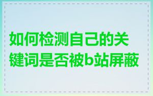 如何检测自己的关键词是否被b站屏蔽
