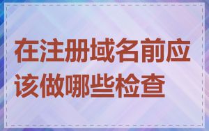 在注册域名前应该做哪些检查
