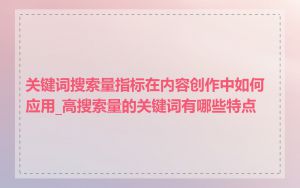 关键词搜索量指标在内容创作中如何应用_高搜索量的关键词有哪些特点