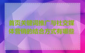 首页关键词推广与社交媒体营销的结合方式有哪些