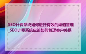 SEO计费系统如何进行有效的渠道管理_SEO计费系统应该如何管理客户关系
