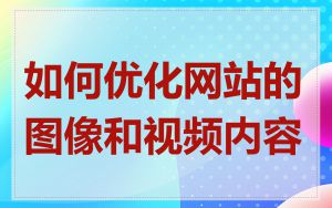如何优化网站的图像和视频内容