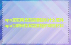 app互联网备案需要提供什么证件_app互联网备案需要提供哪些材料