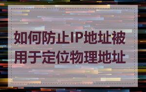 如何防止IP地址被用于定位物理地址