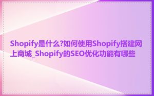 Shopify是什么?如何使用Shopify搭建网上商城_Shopify的SEO优化功能有哪些