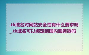 .tk域名对网站安全性有什么要求吗_.tk域名可以绑定到国内服务器吗