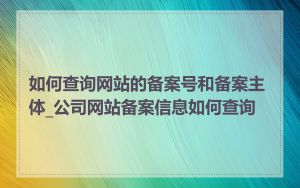 如何查询网站的备案号和备案主体_公司网站备案信息如何查询