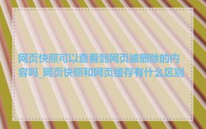 网页快照可以查看到网页被删除的内容吗_网页快照和网页缓存有什么区别