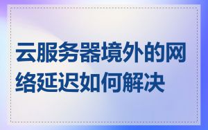 云服务器境外的网络延迟如何解决