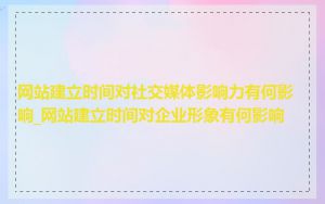 网站建立时间对社交媒体影响力有何影响_网站建立时间对企业形象有何影响