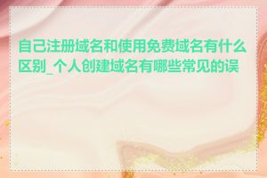 自己注册域名和使用免费域名有什么区别_个人创建域名有哪些常见的误区