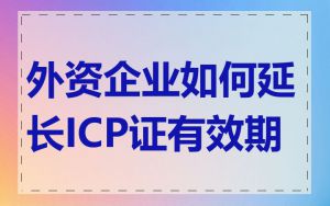 外资企业如何延长ICP证有效期
