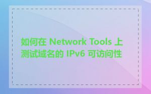 如何在 Network Tools 上测试域名的 IPv6 可访问性