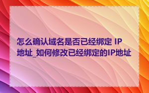 怎么确认域名是否已经绑定 IP 地址_如何修改已经绑定的IP地址