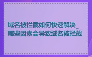 域名被拦截如何快速解决_哪些因素会导致域名被拦截