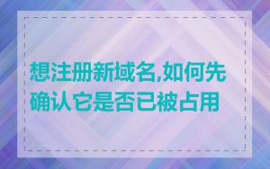 想注册新域名,如何先确认它是否已被占用