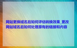 网站更换域名后如何评估转换效果_更改网站域名后如何处理原有的链接和内容