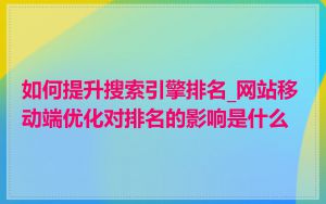 如何提升搜索引擎排名_网站移动端优化对排名的影响是什么