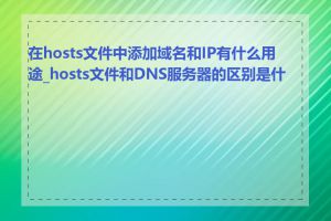 在hosts文件中添加域名和IP有什么用途_hosts文件和DNS服务器的区别是什么