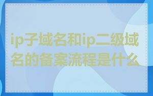 ip子域名和ip二级域名的备案流程是什么