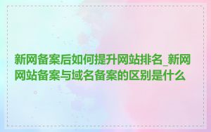 新网备案后如何提升网站排名_新网网站备案与域名备案的区别是什么