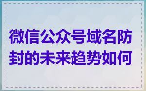微信公众号域名防封的未来趋势如何
