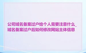 公司域名备案过户给个人需要注意什么_域名备案过户后如何修改网站主体信息