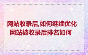 网站收录后,如何继续优化_网站被收录后排名如何