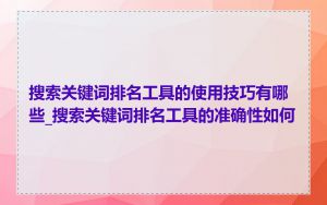 搜索关键词排名工具的使用技巧有哪些_搜索关键词排名工具的准确性如何